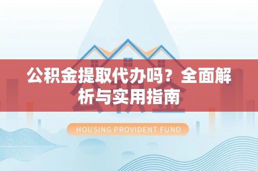 高阳公积金提取代办吗？全面解析与实用指南