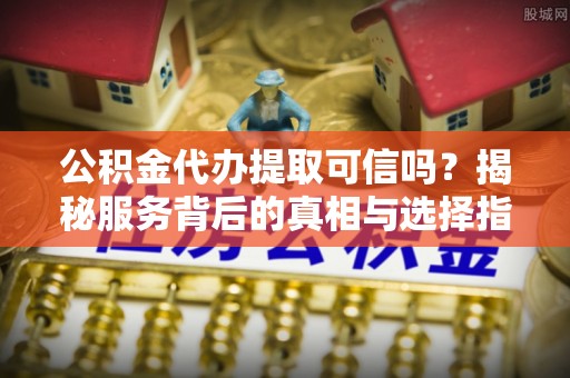高阳公积金代办提取可信吗？揭秘服务背后的真相与选择指南
