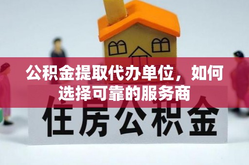 高阳公积金提取代办单位，如何选择可靠的服务商