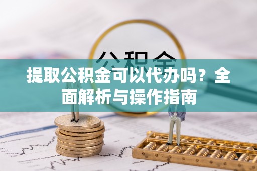 高阳提取公积金可以代办吗？全面解析与操作指南