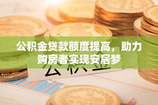 高阳公积金贷款额度提高，助力购房者实现安居梦