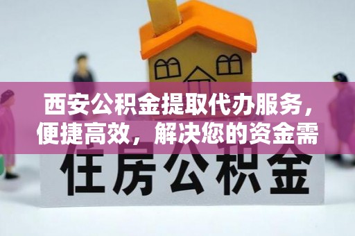 高阳西安公积金提取代办服务，便捷高效，解决您的资金需求