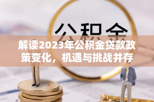 高阳解读2023年公积金贷款政策变化，机遇与挑战并存