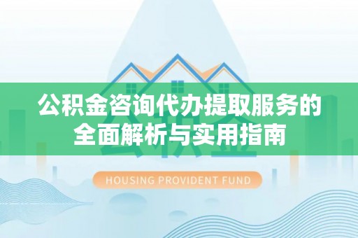 高阳公积金咨询代办提取服务的全面解析与实用指南
