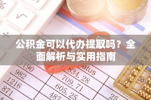 高阳公积金可以代办提取吗？全面解析与实用指南