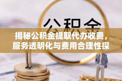 高阳揭秘公积金提取代办收费，服务透明化与费用合理性探讨
