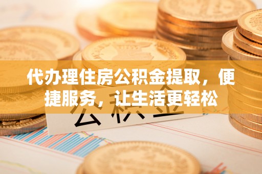 高阳代办理住房公积金提取，便捷服务，让生活更轻松