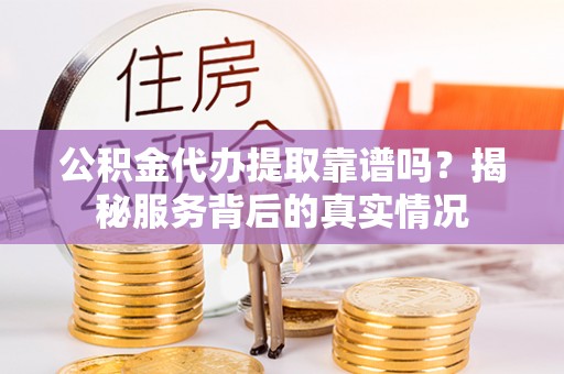 高阳公积金代办提取靠谱吗？揭秘服务背后的真实情况
