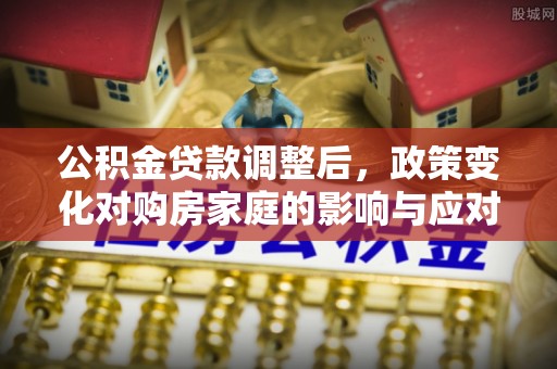 高阳公积金贷款调整后，政策变化对购房家庭的影响与应对策略