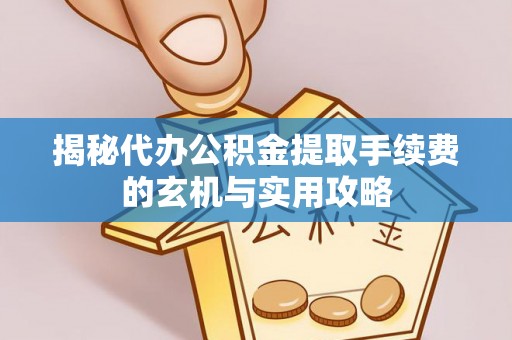 高阳揭秘代办公积金提取手续费的玄机与实用攻略