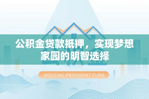 高阳公积金贷款抵押，实现梦想家园的明智选择