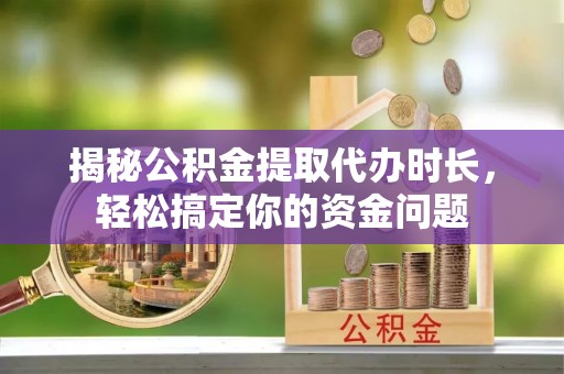 高阳揭秘公积金提取代办时长，轻松搞定你的资金问题