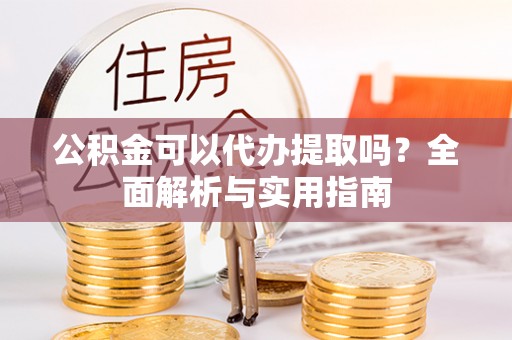 高阳公积金可以代办提取吗？全面解析与实用指南