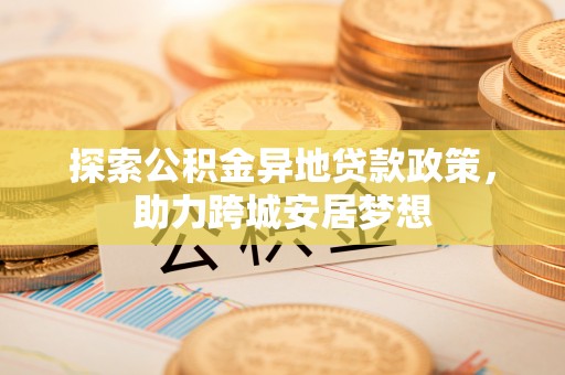 高阳探索公积金异地贷款政策，助力跨城安居梦想
