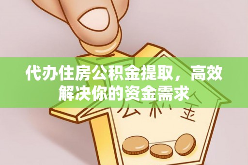 高阳代办住房公积金提取，高效解决你的资金需求