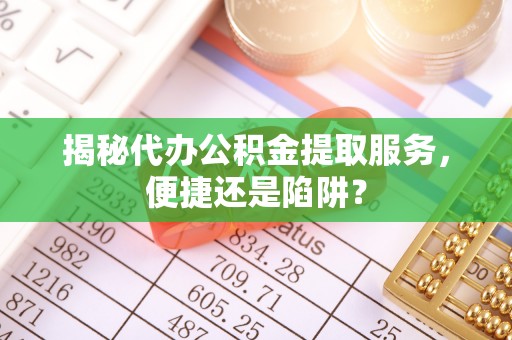 高阳揭秘代办公积金提取服务，便捷还是陷阱？