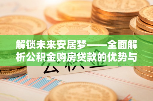 高阳解锁未来安居梦——全面解析公积金购房贷款的优势与策略