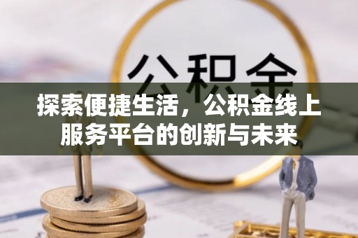 高阳探索便捷生活，公积金线上服务平台的创新与未来