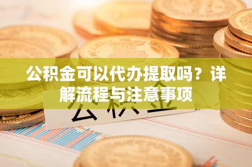 高阳公积金可以代办提取吗？详解流程与注意事项