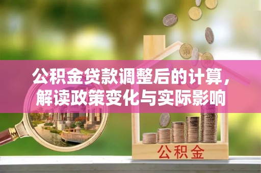 高阳公积金贷款调整后的计算，解读政策变化与实际影响