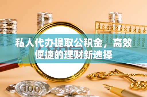高阳私人代办提取公积金，高效便捷的理财新选择