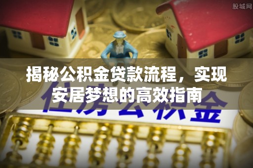 高阳揭秘公积金贷款流程，实现安居梦想的高效指南