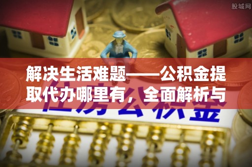 高阳解决生活难题——公积金提取代办哪里有，全面解析与服务推荐