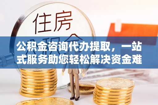 高阳公积金咨询代办提取，一站式服务助您轻松解决资金难题