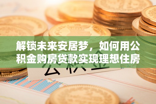 高阳解锁未来安居梦，如何用公积金购房贷款实现理想住房计划