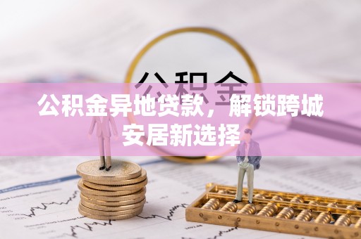 高阳公积金异地贷款，解锁跨城安居新选择