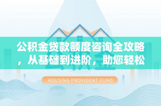 高阳公积金贷款额度咨询全攻略，从基础到进阶，助您轻松掌握关键要点