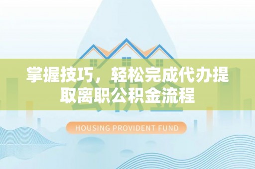 高阳掌握技巧，轻松完成代办提取离职公积金流程