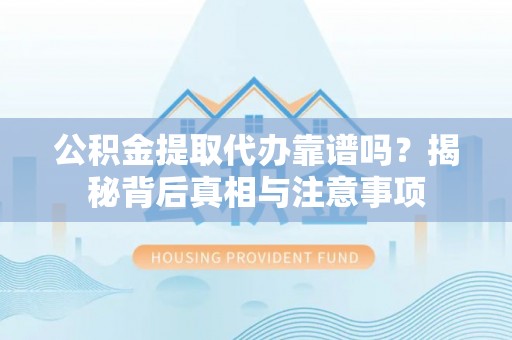 高阳公积金提取代办靠谱吗？揭秘背后真相与注意事项