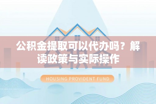 高阳公积金提取可以代办吗？解读政策与实际操作