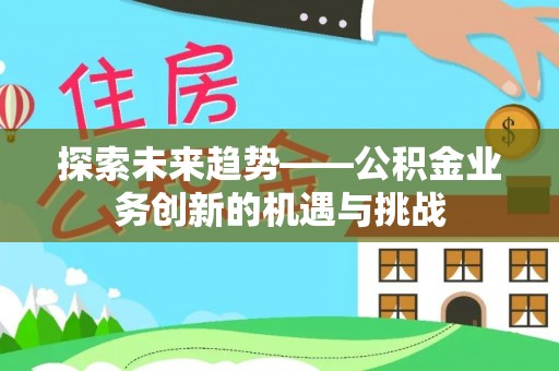 高阳探索未来趋势——公积金业务创新的机遇与挑战