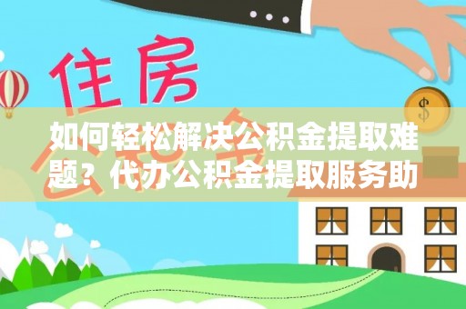 高阳如何轻松解决公积金提取难题？代办公积金提取服务助您一臂之力