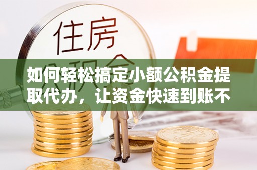 高阳如何轻松搞定小额公积金提取代办，让资金快速到账不是梦