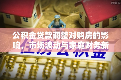 高阳公积金贷款调整对购房的影响，市场波动与家庭财务新趋势