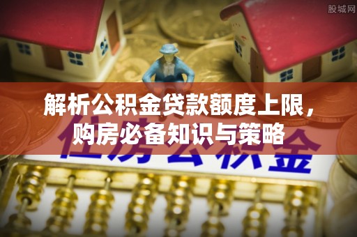 高阳解析公积金贷款额度上限，购房必备知识与策略