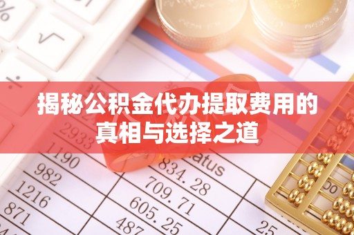 高阳揭秘公积金代办提取费用的真相与选择之道