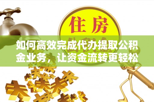 高阳如何高效完成代办提取公积金业务，让资金流转更轻松