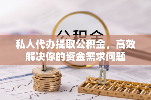 高阳私人代办提取公积金，高效解决你的资金需求问题
