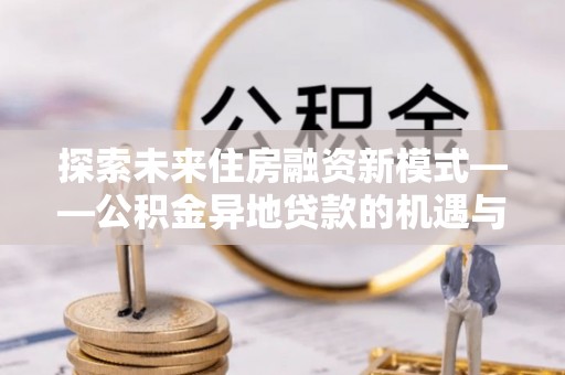 高阳探索未来住房融资新模式——公积金异地贷款的机遇与挑战
