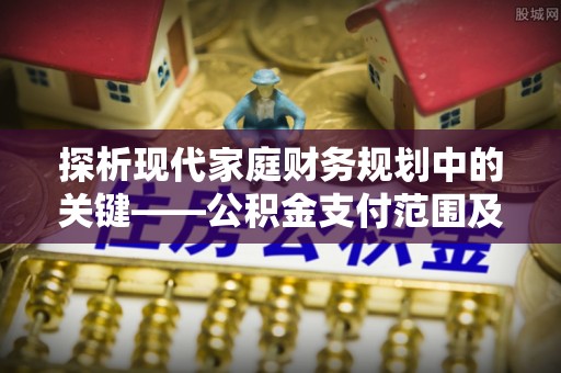高阳探析现代家庭财务规划中的关键——公积金支付范围及其影响