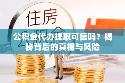高阳公积金代办提取可信吗？揭秘背后的真相与风险