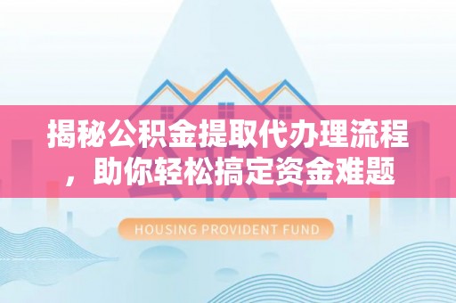 高阳揭秘公积金提取代办理流程，助你轻松搞定资金难题