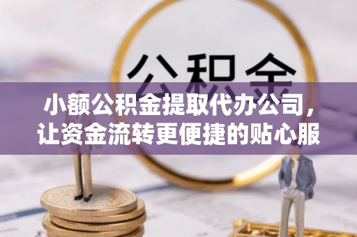 高阳小额公积金提取代办公司，让资金流转更便捷的贴心服务
