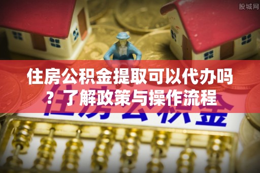 高阳住房公积金提取可以代办吗？了解政策与操作流程