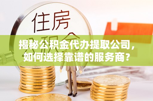 高阳揭秘公积金代办提取公司，如何选择靠谱的服务商？