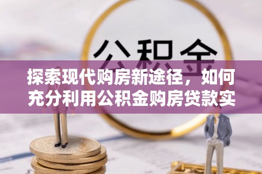 高阳探索现代购房新途径，如何充分利用公积金购房贷款实现置业梦想
